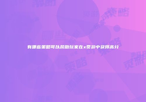 有哪些策略可以帮助玩家在x页游中获得高分