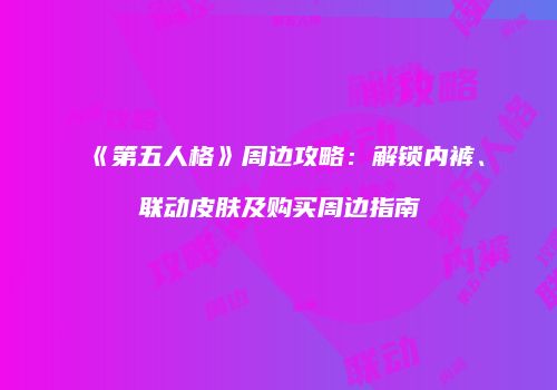 《第五人格》周边攻略：解锁内裤、联动皮肤及购买周边指南