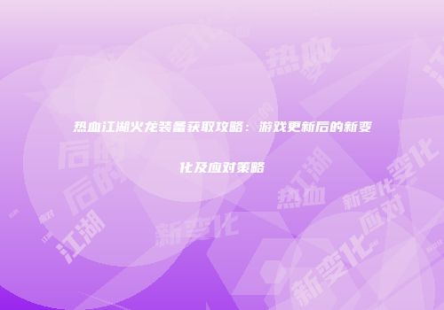热血江湖火龙装备获取攻略：游戏更新后的新变化及应对策略