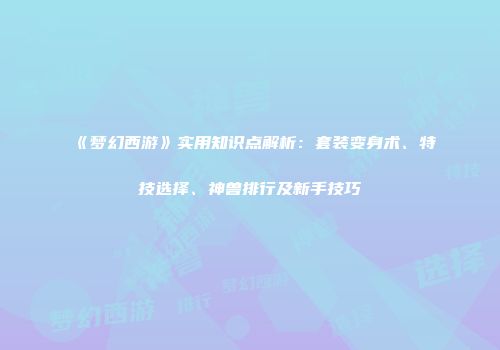 《梦幻西游》实用知识点解析：套装变身术、特技选择、神兽排行及新手技巧