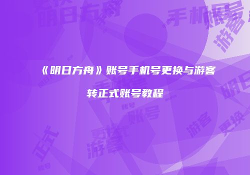 《明日方舟》账号手机号更换与游客转正式账号教程