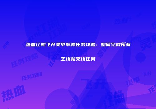 热血江湖飞升灵甲翠峰任务攻略：如何完成所有主线和支线任务