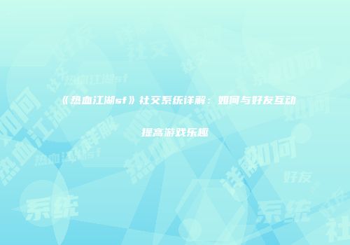《热血江湖sf》社交系统详解：如何与好友互动提高游戏乐趣
