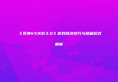 《死神VS火影3.0》游戏修改技巧与隐藏招式解析