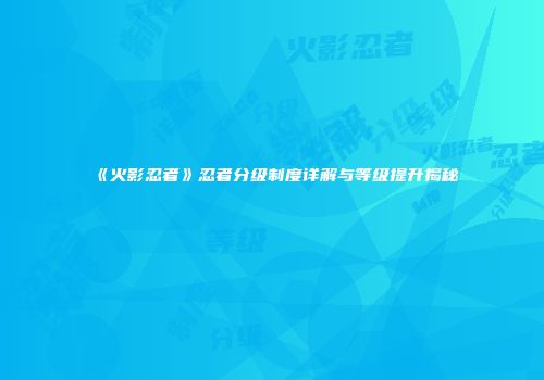 《火影忍者》忍者分级制度详解与等级提升揭秘