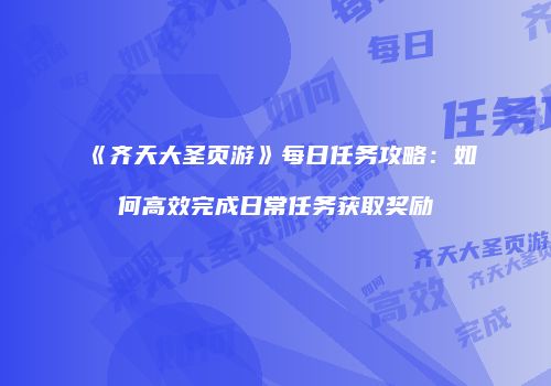 《齐天大圣页游》每日任务攻略：如何高效完成日常任务获取奖励