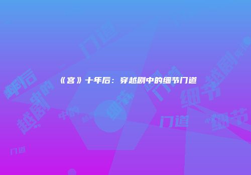 《宫》十年后：穿越剧中的细节门道