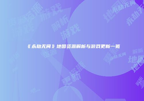 《永劫无间》地图资源解析与游戏更新一览
