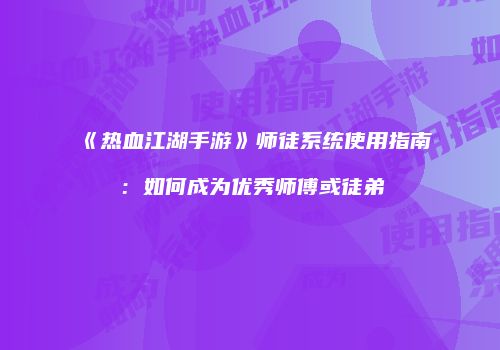 《热血江湖手游》师徒系统使用指南：如何成为优秀师傅或徒弟