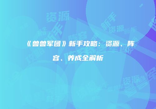 《兽兽军团》新手攻略：资源、阵容、养成全解析