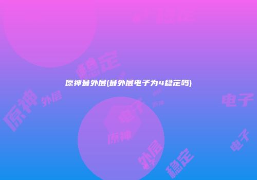 原神最外层(最外层电子为4稳定吗)