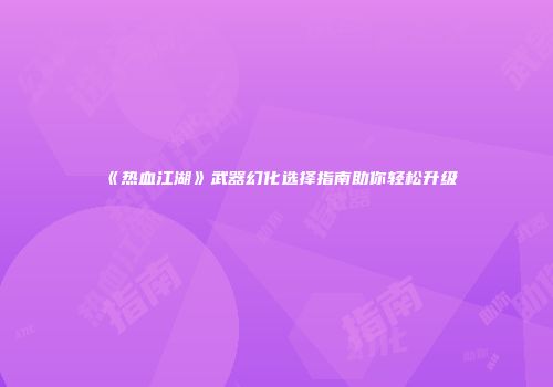 《热血江湖》武器幻化选择指南助你轻松升级