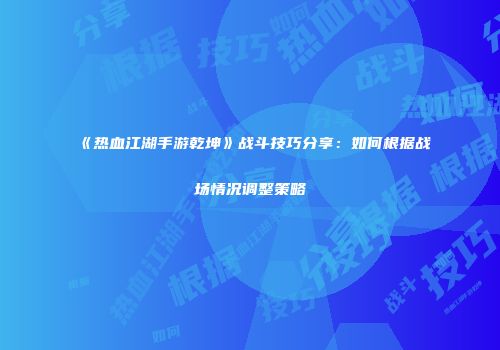 《热血江湖手游乾坤》战斗技巧分享：如何根据战场情况调整策略