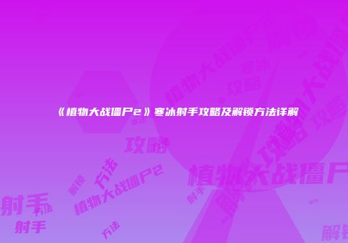 《植物大战僵尸2》寒冰射手攻略及解锁方法详解