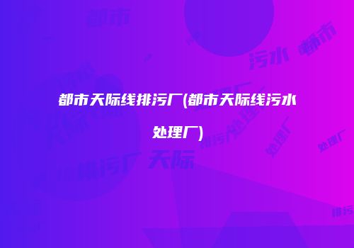 都市天际线排污厂(都市天际线污水处理厂)