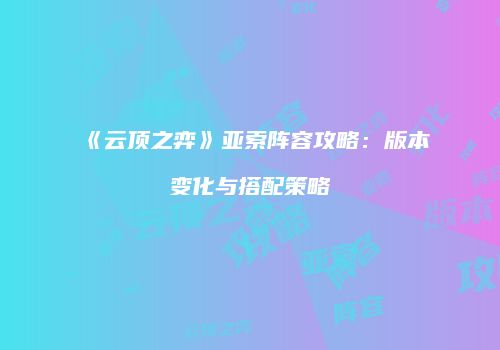 《云顶之弈》亚索阵容攻略：版本变化与搭配策略