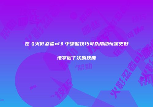 在《火影忍者ol》中哪些技巧可以帮助玩家更好地掌握丁次的技能