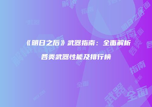 《明日之后》武器指南：全面解析各类武器性能及排行榜