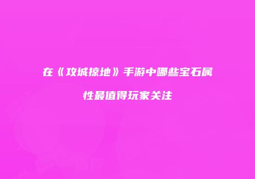 在《攻城掠地》手游中哪些宝石属性最值得玩家关注