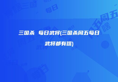 三国杀 每日武将(三国杀周五每日武将都有啥)