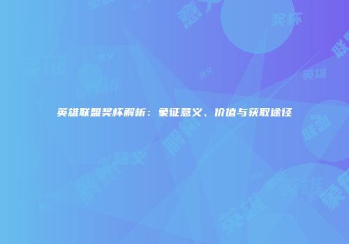 英雄联盟奖杯解析：象征意义、价值与获取途径