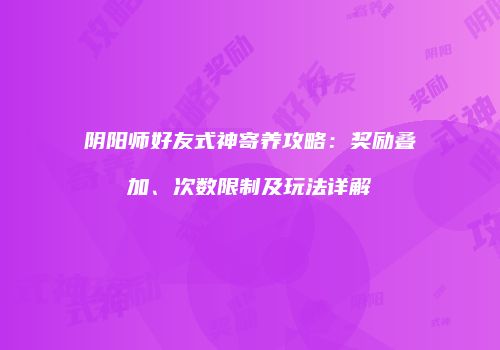阴阳师好友式神寄养攻略：奖励叠加、次数限制及玩法详解