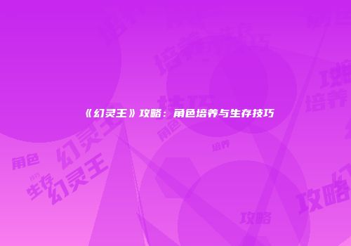 《幻灵王》攻略：角色培养与生存技巧