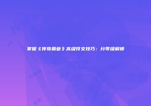 掌握《传奇霸业》高级符文技巧：分等级解锁