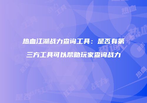 热血江湖战力查询工具:是否有第三方工具可以帮助玩家查询战力