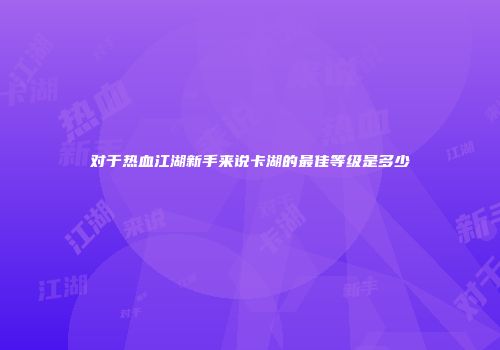 对于热血江湖新手来说卡湖的最佳等级是多少