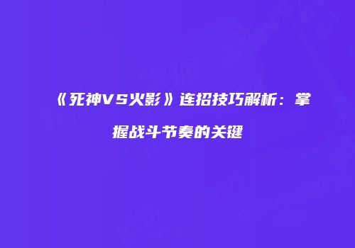 《死神VS火影》连招技巧解析：掌握战斗节奏的关键