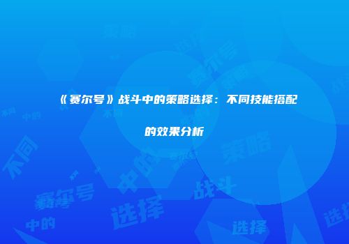 《赛尔号》战斗中的策略选择：不同技能搭配的效果分析