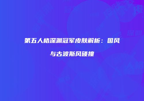第五人格深渊冠军皮肤解析：国风与古波斯风碰撞