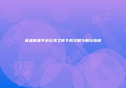 英雄联盟手游云顶之弈下载攻略与畅玩指南