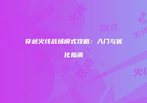 穿越火线战场模式攻略：入门与优化指南