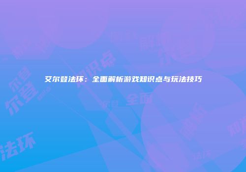 艾尔登法环：全面解析游戏知识点与玩法技巧