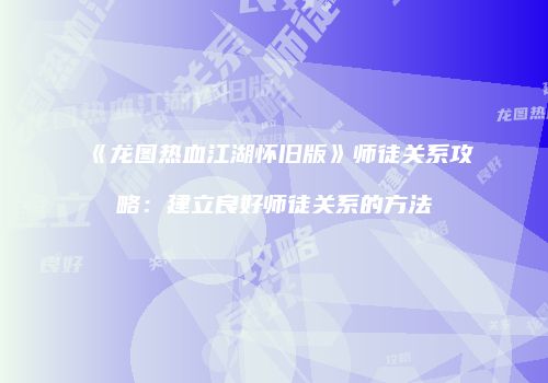 《龙图热血江湖怀旧版》师徒关系攻略：建立良好师徒关系的方法