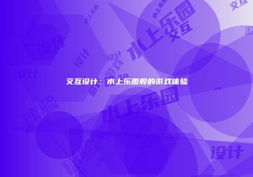 交互设计：水上乐园般的游戏体验