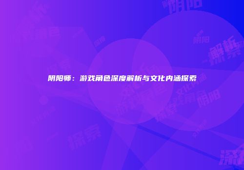 阴阳师：游戏角色深度解析与文化内涵探索
