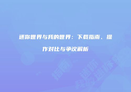 迷你世界与我的世界：下载指南、操作对比与争议解析