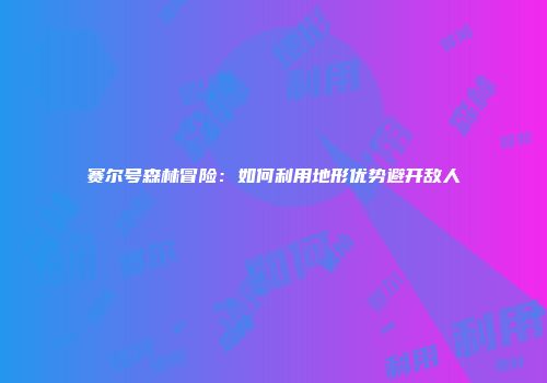 赛尔号森林冒险：如何利用地形优势避开敌人
