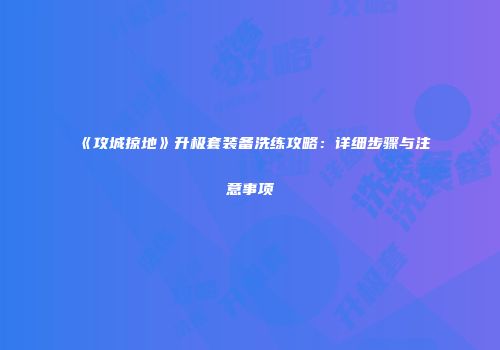 《攻城掠地》升极套装备洗练攻略:详细步骤与注意事项