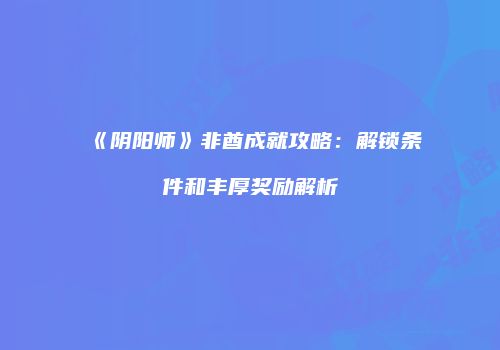 《阴阳师》非酋成就攻略：解锁条件和丰厚奖励解析