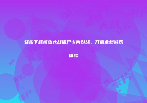 轻松下载植物大战僵尸卡片对战，开启全新游戏体验
