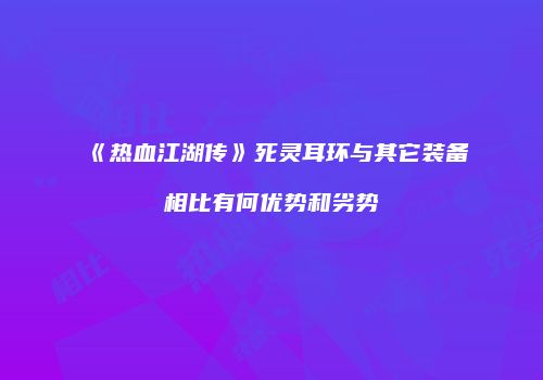 《热血江湖传》死灵耳环与其它装备相比有何优势和劣势