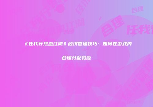 《任我行热血江湖》经济管理技巧：如何在游戏内合理分配资源