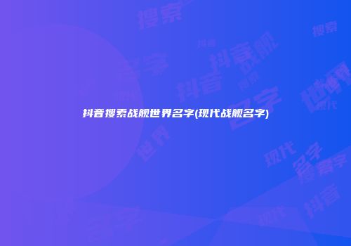 抖音搜索战舰世界名字(现代战舰名字)