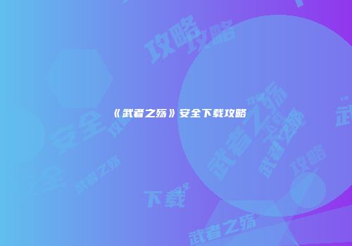 《武者之殇》安全下载攻略