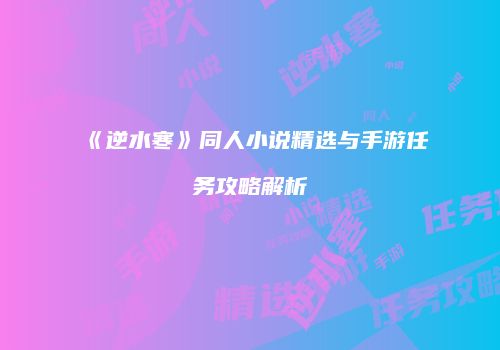 《逆水寒》同人小说精选与手游任务攻略解析