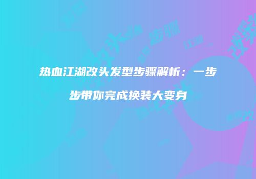 热血江湖改头发型步骤解析：一步步带你完成换装大变身